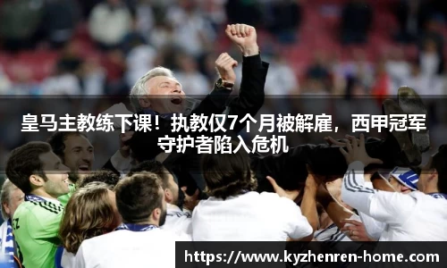 皇马主教练下课！执教仅7个月被解雇，西甲冠军守护者陷入危机